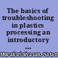 The basics of troubleshooting in plastics processing an introductory practical guide /