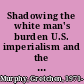 Shadowing the white man's burden U.S. imperialism and the problem of the color line /