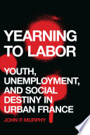 Yearning to labor : youth, unemployment, and social destiny in urban France /