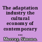 The adaptation industry the cultural economy of contemporary literary adaptation /