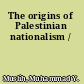 The origins of Palestinian nationalism /