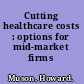 Cutting healthcare costs : options for mid-market firms /