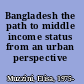 Bangladesh the path to middle income status from an urban perspective /