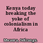 Kenya today breaking the yoke of colonialism in Africa /