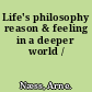 Life's philosophy reason & feeling in a deeper world /