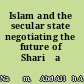 Islam and the secular state negotiating the future of Shariʻa /