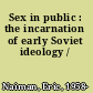 Sex in public : the incarnation of early Soviet ideology /