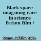 Black space imagining race in science fiction film /