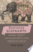 Entertaining elephants animal agency and the business of the American circus /