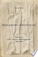 Breaking Protocol America's First Female Ambassadors, 1933-1964 /