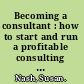 Becoming a consultant : how to start and run a profitable consulting business /