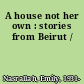 A house not her own : stories from Beirut /