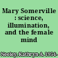 Mary Somerville : science, illumination, and the female mind /