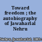 Toward freedom ; the autobiography of Jawaharlal Nehru ...