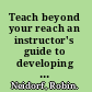 Teach beyond your reach an instructor's guide to developing and running successful distance learning classes, workshops, training sessions, and more /