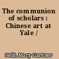 The communion of scholars : Chinese art at Yale /