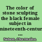 The color of stone sculpting the black female subject in nineteenth-century America /