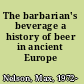 The barbarian's beverage a history of beer in ancient Europe /