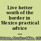 Live better south of the border in Mexico practical advice for living and working /