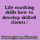 Life coaching skills how to develop skilled clients /