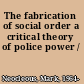 The fabrication of social order a  critical theory of police power /