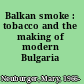 Balkan smoke : tobacco and the making of modern Bulgaria /