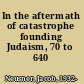 In the aftermath of catastrophe founding Judaism, 70 to 640 /