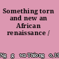 Something torn and new an African renaissance /