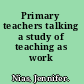 Primary teachers talking a study of teaching as work /