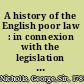 A history of the English poor law : in connexion with the legislation and other circumstances affecting the condition of the people /