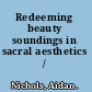 Redeeming beauty soundings in sacral aesthetics /