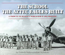 The school the Aztec Eagles built : a tribute to Mexico's World War II air fighters /