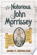 The notorious John Morrissey : how a bare-knuckle brawler became a congressman and founded Saratoga Race Course /