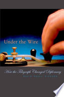 Under the wire how the telegraph changed diplomacy /