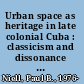 Urban space as heritage in late colonial Cuba : classicism and dissonance on the Plaza de Armas of Havana, 1754-1828 /