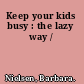 Keep your kids busy : the lazy way /