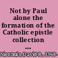 Not by Paul alone the formation of the Catholic epistle collection and the Christian canon /