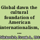 Global dawn the cultural foundation of American internationalism, 1865-1890 /