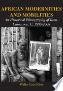 African modernities and mobilities : an historical ethnography of Kom, Cameroon, C. 1800-2008 /