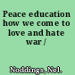 Peace education how we come to love and hate war /