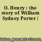 O. Henry : the story of William Sydney Porter /