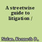 A streetwise guide to litigation /