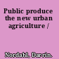 Public produce the new urban agriculture /