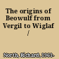 The origins of Beowulf from Vergil to Wiglaf /
