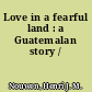 Love in a fearful land : a Guatemalan story /