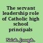 The servant leadership role of Catholic high school principals /