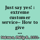 Just say yes! : extreme customer service-- How to give it! How to get it! /