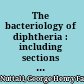 The bacteriology of diphtheria : including sections on the history, epidemiology and pathology of the disease, the mortality caused by it, the toxins and antitoxins and the serum disease /