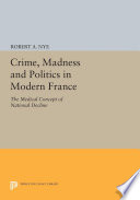 Crime, madness, & politics in modern France : the medical concept of national decline /