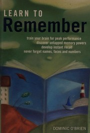 Learn to remember : train your brain for peak performance, discover untapped memory powers, develop instant recall, never forget names, faces and numbers /